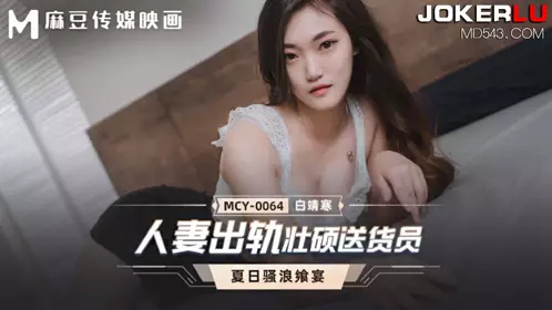MCY-0064 白靖寒 夏日骚浪飨宴 人妻出轨壮硕送货员 麻豆传媒映画