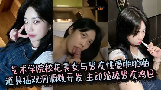 艺术学院校花美女与男友性爱啪啪啪，道具插双洞调教开发， 主动跪舔男友鸡巴
