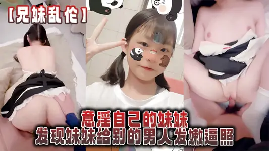 【兄妹乱伦】意淫自己的妹妹，发现妹妹给别的男人发嫩逼照，气的绿帽感上头强迫内