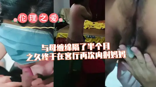 【伦理之爱】与母缠绵隔了半个月之久终于在客厅再次内射妈妈