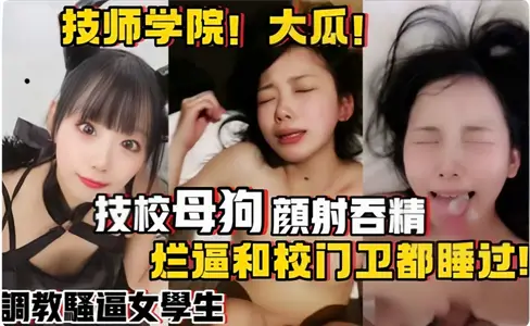 技校母狗颜射吞精，烂逼和校门卫都睡过！调教骚逼女学生